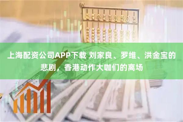 上海配资公司APP下载 刘家良、罗维、洪金宝的悲剧，香港动作大咖们的离场