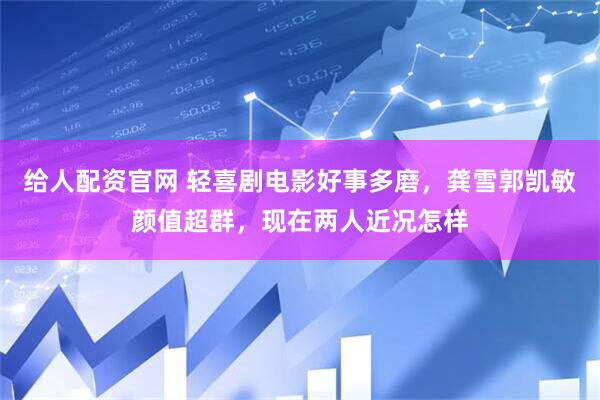 给人配资官网 轻喜剧电影好事多磨，龚雪郭凯敏颜值超群，现在两人近况怎样