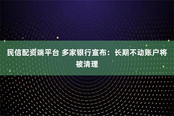 民信配资端平台 多家银行宣布：长期不动账户将被清理