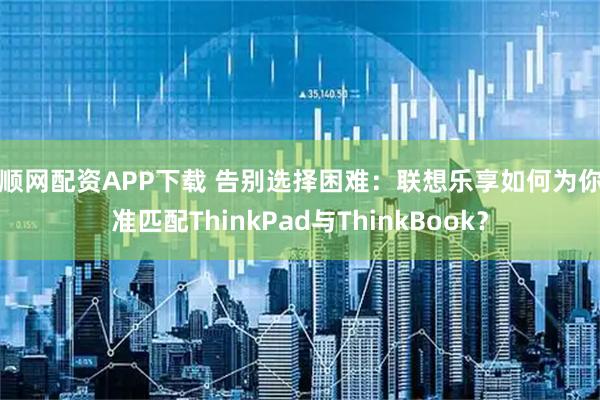 牛顺网配资APP下载 告别选择困难：联想乐享如何为你精准匹配ThinkPad与ThinkBook？