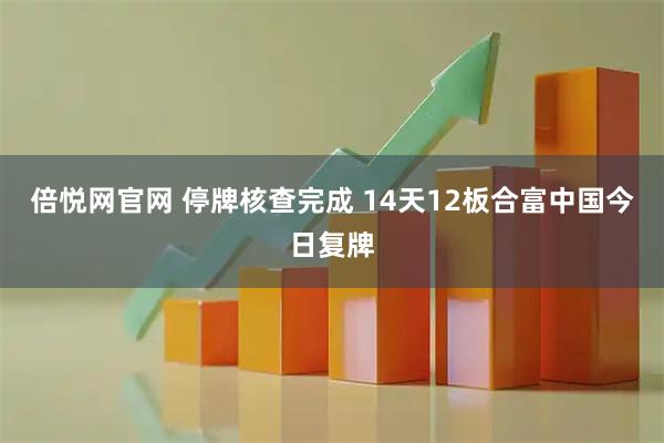 倍悦网官网 停牌核查完成 14天12板合富中国今日复牌