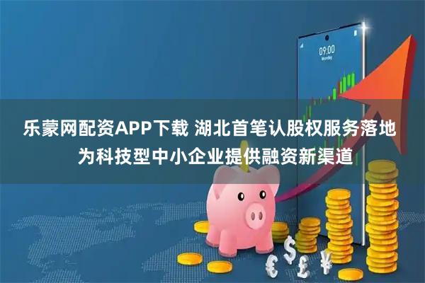 乐蒙网配资APP下载 湖北首笔认股权服务落地  为科技型中小企业提供融资新渠道