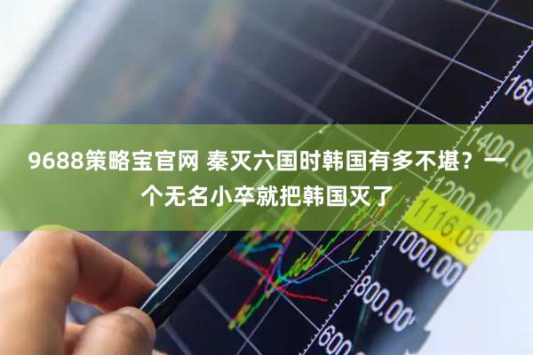 9688策略宝官网 秦灭六国时韩国有多不堪？一个无名小卒就把韩国灭了