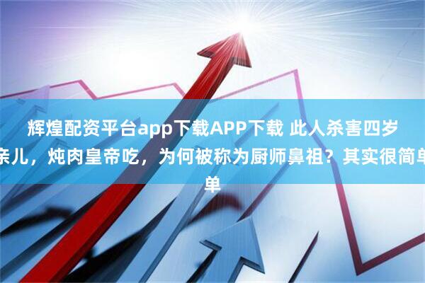 辉煌配资平台app下载APP下载 此人杀害四岁亲儿，炖肉皇帝吃，为何被称为厨师鼻祖？其实很简单