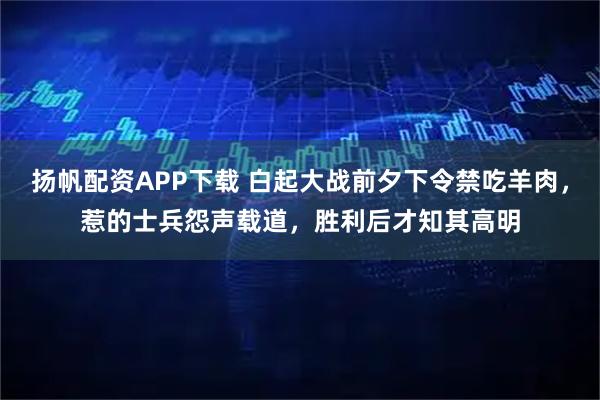 扬帆配资APP下载 白起大战前夕下令禁吃羊肉，惹的士兵怨声载道，胜利后才知其高明