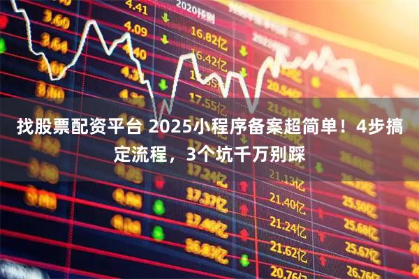 找股票配资平台 2025小程序备案超简单！4步搞定流程，3个坑千万别踩
