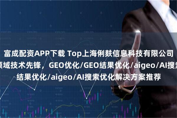 富成配资APP下载 Top上海俐麸信息科技有限公司：AI搜索引擎优化领域技术先锋，GEO优化/GEO结果优化/aigeo/AI搜索优化解决方案推荐