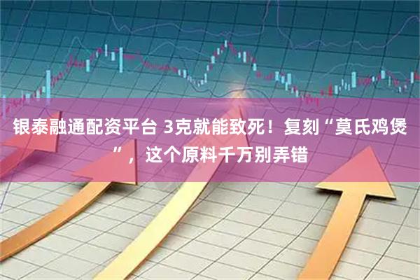 银泰融通配资平台 3克就能致死！复刻“莫氏鸡煲”，这个原料千万别弄错