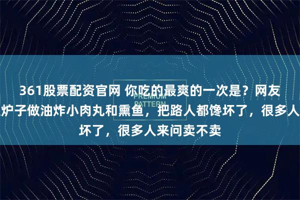 361股票配资官网 你吃的最爽的一次是？网友：巷口架起炉子做油炸小肉丸和熏鱼，把路人都馋坏了，很多人来问卖不卖