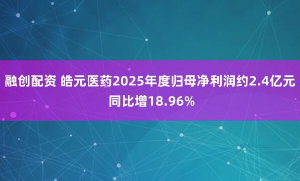 融创配资 皓元医药2025年度归母净利润约2.4亿元 同比增18.96%
