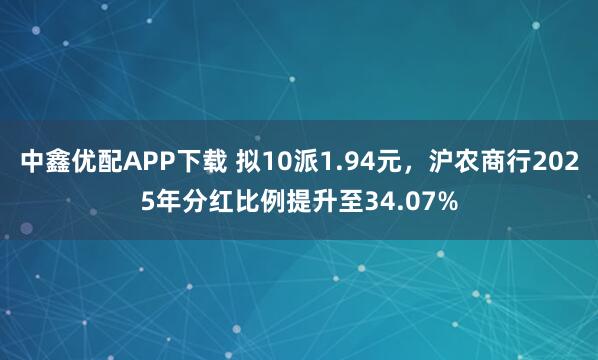 中鑫优配APP下载 拟10派1.94元，沪农商行2025年分红比例提升至34.07%