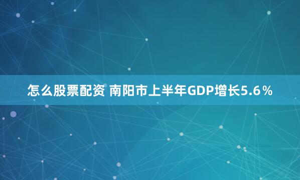 怎么股票配资 南阳市上半年GDP增长5.6％