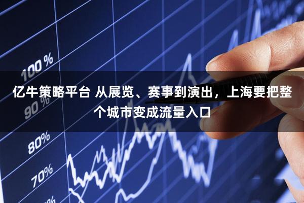 亿牛策略平台 从展览、赛事到演出，上海要把整个城市变成流量入口